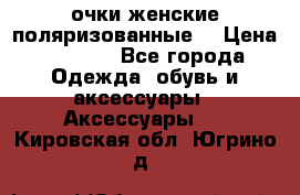 очки женские поляризованные  › Цена ­ 1 500 - Все города Одежда, обувь и аксессуары » Аксессуары   . Кировская обл.,Югрино д.